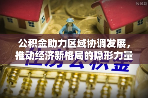西陵公积金助力区域协调发展，推动经济新格局的隐形力量
