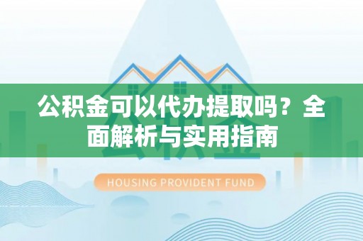 西陵公积金可以代办提取吗？全面解析与实用指南