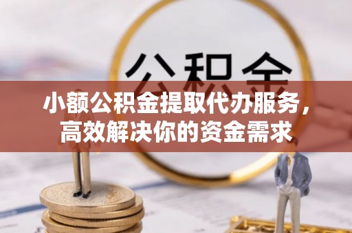 西陵小额公积金提取代办服务，高效解决你的资金需求