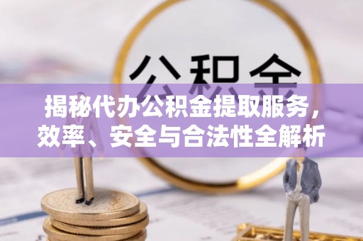 西陵揭秘代办公积金提取服务，效率、安全与合法性全解析