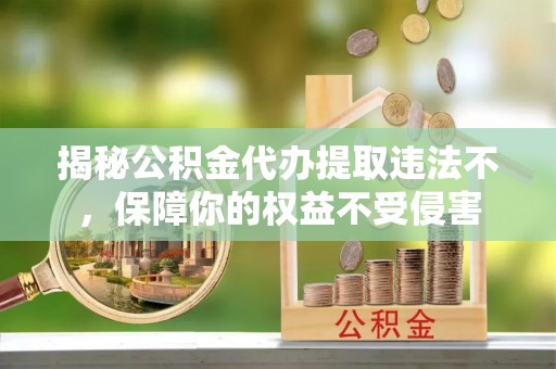 西陵揭秘公积金代办提取违法不，保障你的权益不受侵害