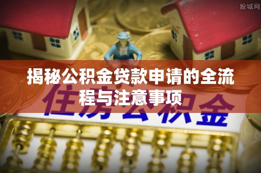 西陵揭秘公积金贷款申请的全流程与注意事项