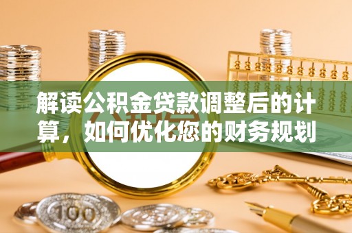 西陵解读公积金贷款调整后的计算，如何优化您的财务规划