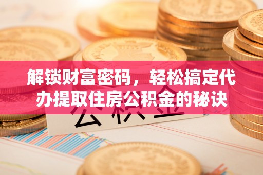 西陵解锁财富密码，轻松搞定代办提取住房公积金的秘诀