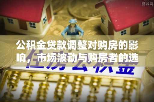 西陵公积金贷款调整对购房的影响，市场波动与购房者的选择