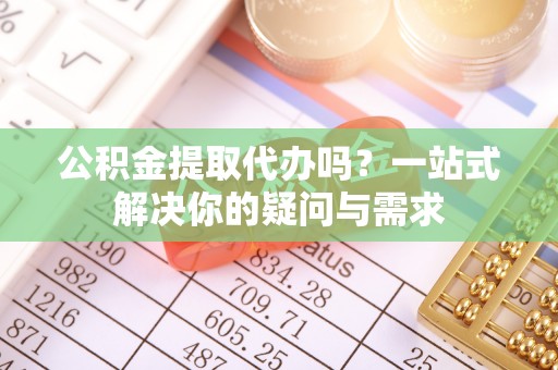 西陵公积金提取代办吗？一站式解决你的疑问与需求