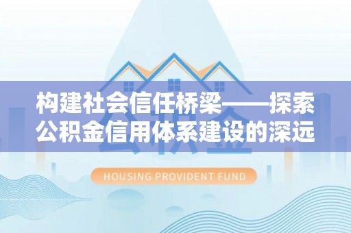 西陵构建社会信任桥梁——探索公积金信用体系建设的深远意义