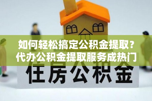 西陵如何轻松搞定公积金提取？代办公积金提取服务成热门选择