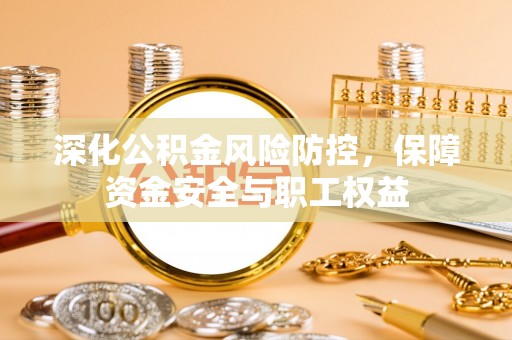 西陵深化公积金风险防控，保障资金安全与职工权益
