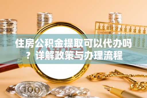 西陵住房公积金提取可以代办吗？详解政策与办理流程