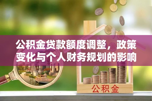 西陵公积金贷款额度调整，政策变化与个人财务规划的影响分析