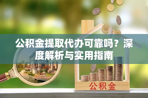 西陵公积金提取代办可靠吗？深度解析与实用指南