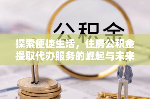 西陵探索便捷生活，住房公积金提取代办服务的崛起与未来趋势