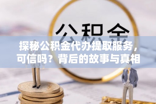 西陵探秘公积金代办提取服务，可信吗？背后的故事与真相