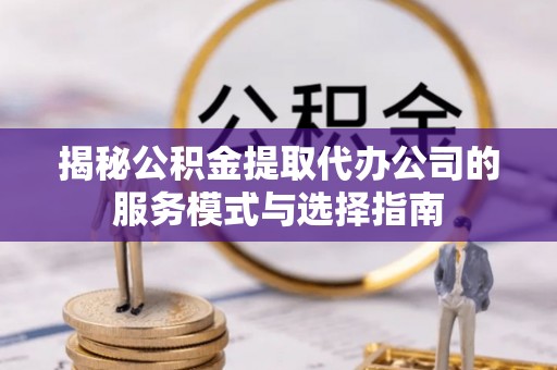 西陵揭秘公积金提取代办公司的服务模式与选择指南