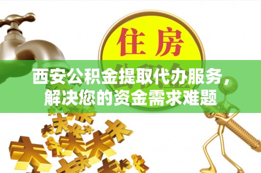 西陵西安公积金提取代办服务，解决您的资金需求难题