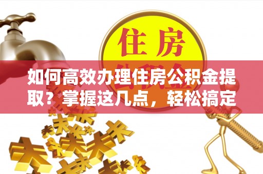 西陵如何高效办理住房公积金提取？掌握这几点，轻松搞定！