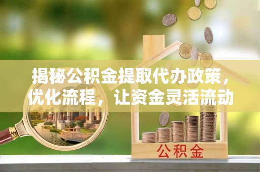 西陵揭秘公积金提取代办政策，优化流程，让资金灵活流动