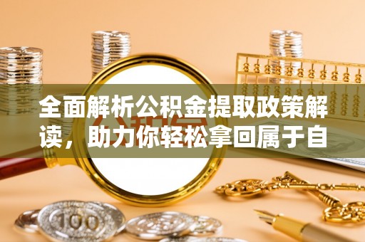 西陵全面解析公积金提取政策解读，助力你轻松拿回属于自己的钱