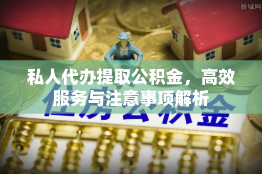 西陵私人代办提取公积金，高效服务与注意事项解析