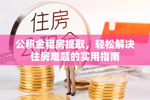 西陵公积金租房提取，轻松解决住房难题的实用指南