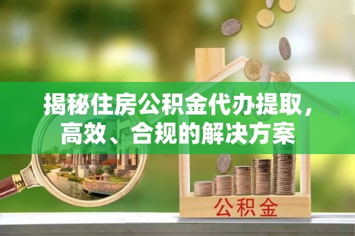 西陵揭秘住房公积金代办提取，高效、合规的解决方案