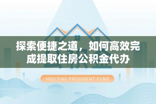 西陵探索便捷之道，如何高效完成提取住房公积金代办