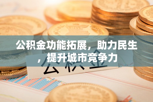 西陵公积金功能拓展，助力民生，提升城市竞争力