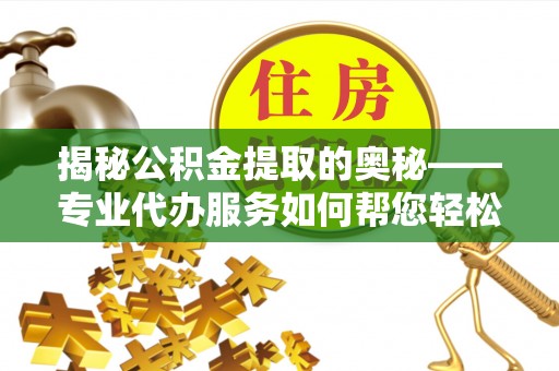 西陵揭秘公积金提取的奥秘——专业代办服务如何帮您轻松搞定