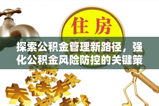 西陵探索公积金管理新路径，强化公积金风险防控的关键策略