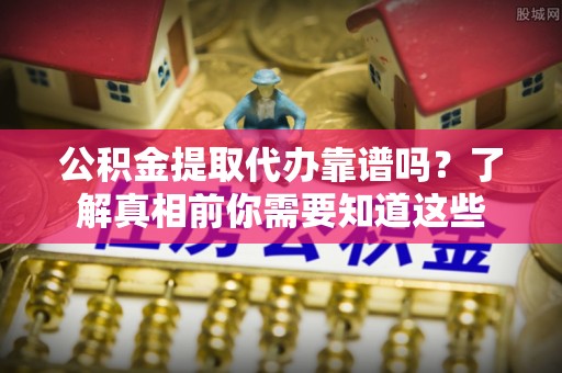 西陵公积金提取代办靠谱吗？了解真相前你需要知道这些