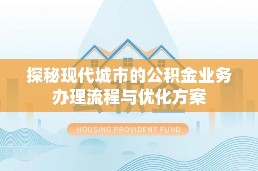 西陵探秘现代城市的公积金业务办理流程与优化方案
