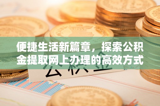 西陵便捷生活新篇章，探索公积金提取网上办理的高效方式