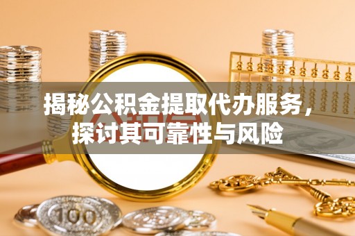 西陵揭秘公积金提取代办服务，探讨其可靠性与风险