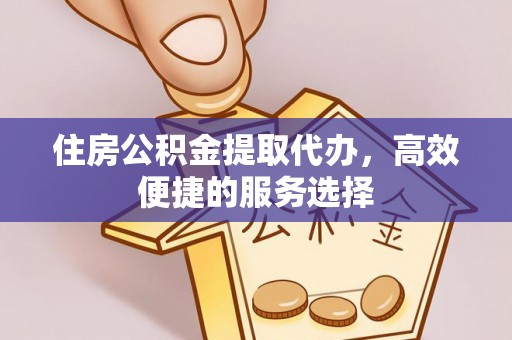 西陵住房公积金提取代办，高效便捷的服务选择