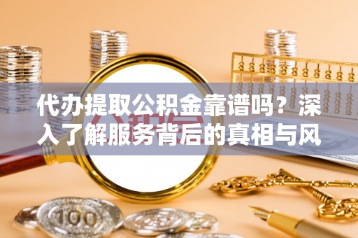 西陵代办提取公积金靠谱吗？深入了解服务背后的真相与风险