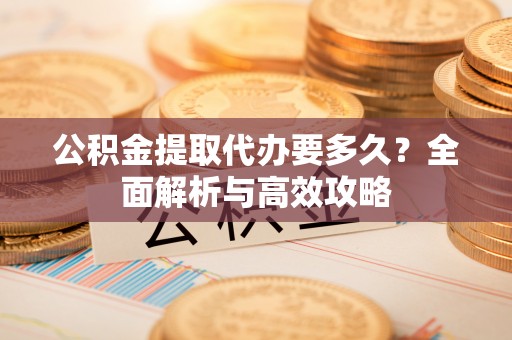 西陵公积金提取代办要多久？全面解析与高效攻略