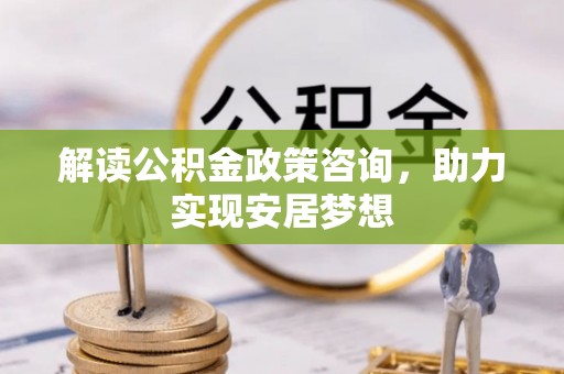 西陵解读公积金政策咨询，助力实现安居梦想