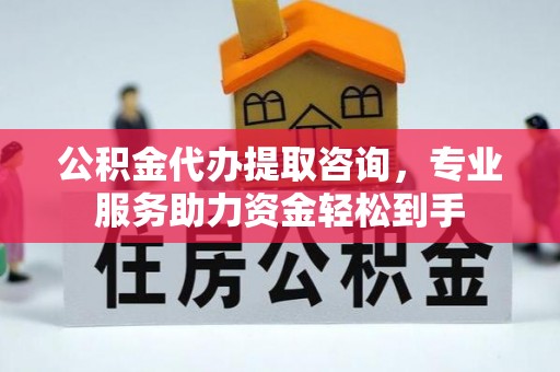 西陵公积金代办提取咨询，专业服务助力资金轻松到手