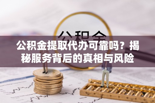 西陵公积金提取代办可靠吗？揭秘服务背后的真相与风险