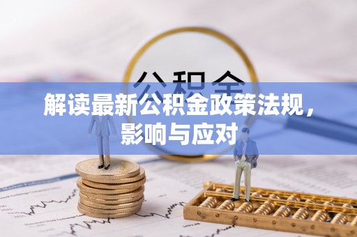 西陵解读最新公积金政策法规，影响与应对