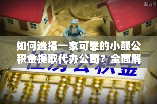 西陵如何选择一家可靠的小额公积金提取代办公司？全面解析与指南