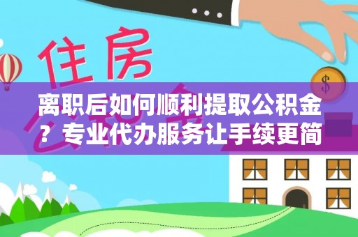 西陵离职后如何顺利提取公积金？专业代办服务让手续更简单
