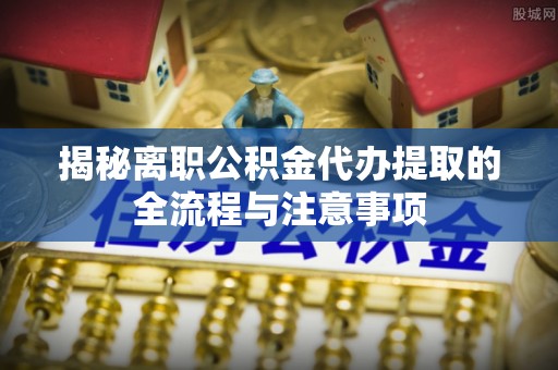 西陵揭秘离职公积金代办提取的全流程与注意事项