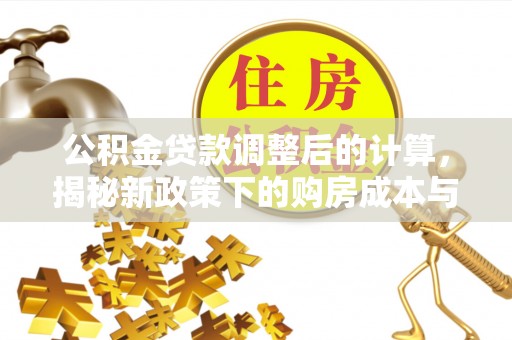 西陵公积金贷款调整后的计算，揭秘新政策下的购房成本与规划策略