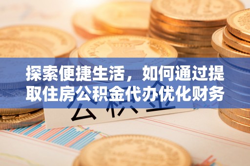 西陵探索便捷生活，如何通过提取住房公积金代办优化财务规划