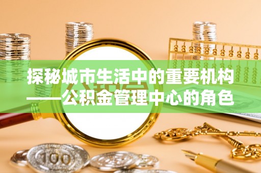 西陵探秘城市生活中的重要机构——公积金管理中心的角色与意义