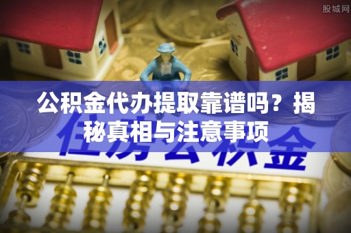 西陵公积金代办提取靠谱吗？揭秘真相与注意事项