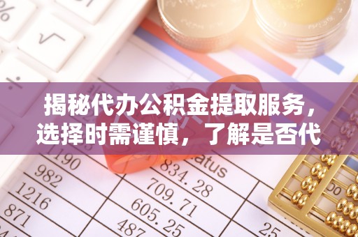 西陵揭秘代办公积金提取服务，选择时需谨慎，了解是否代办公积金提取可靠吗？