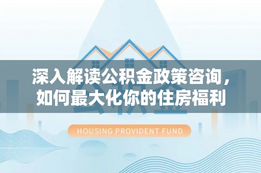 西陵深入解读公积金政策咨询，如何最大化你的住房福利